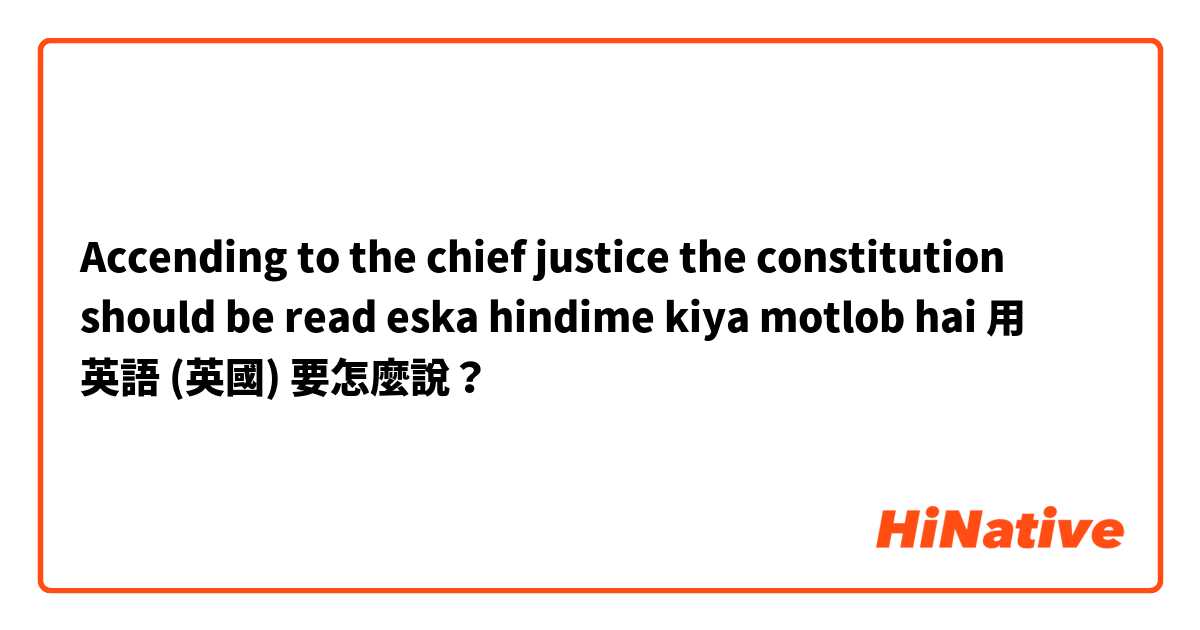 Accending to the chief justice the constitution should be read eska hindime kiya motlob hai用 英語 (英國) 要怎麼說？