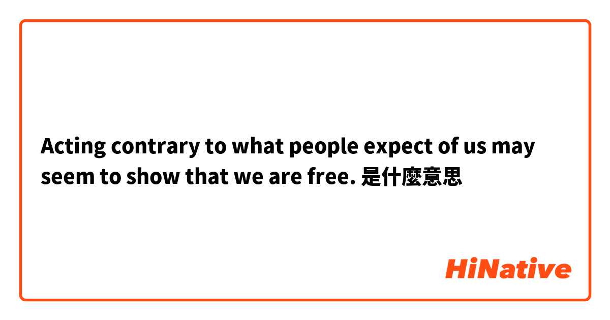 Acting contrary to what people expect of us may seem to show that we are free.是什麼意思