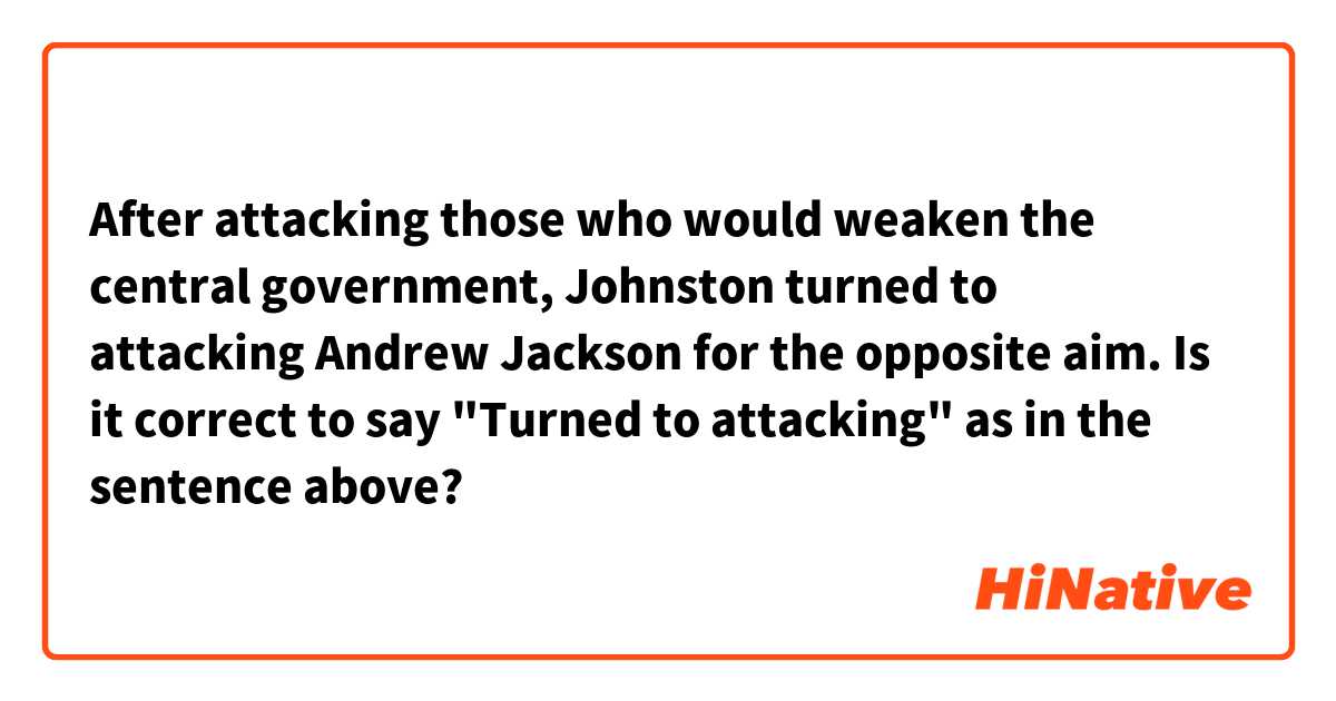After attacking those who would weaken the central government, Johnston turned to attacking Andrew Jackson for the opposite aim.

Is it correct to say "Turned to attacking" as in the sentence above?