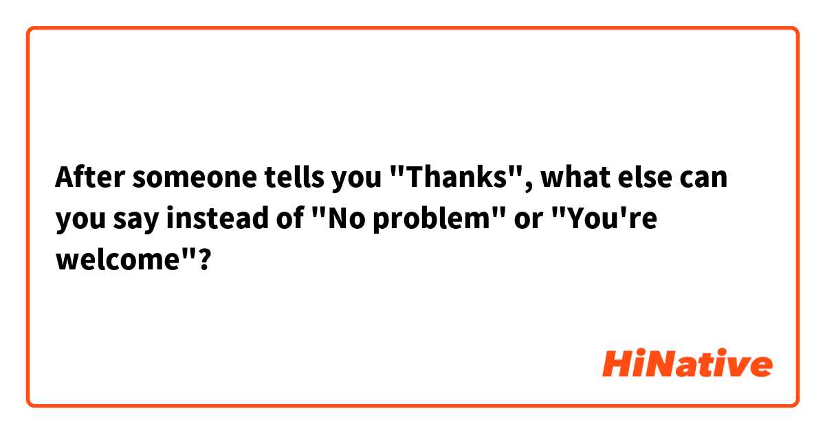 After someone tells you "Thanks", what else can you say instead of "No problem" or "You're welcome"?