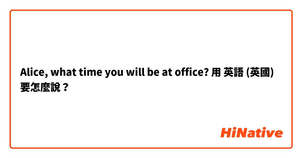 Alice,  what time you will be at office? 用 英語 (英國) 要怎麼說？