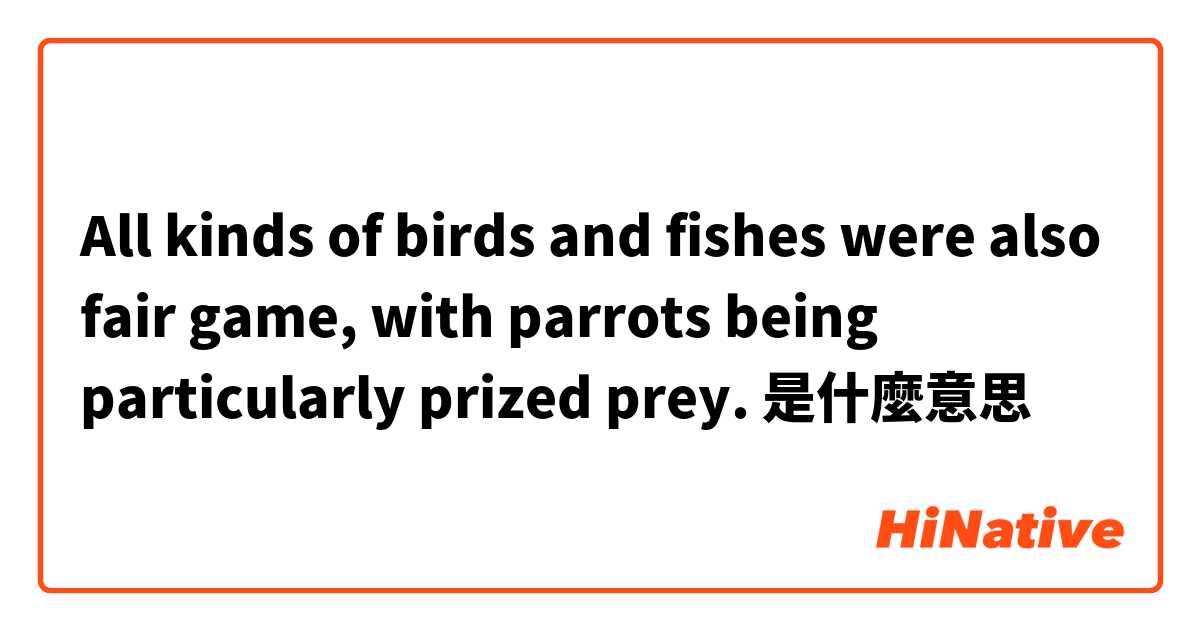 All kinds of birds and fishes were also fair game, with parrots being particularly prized prey. 是什麼意思