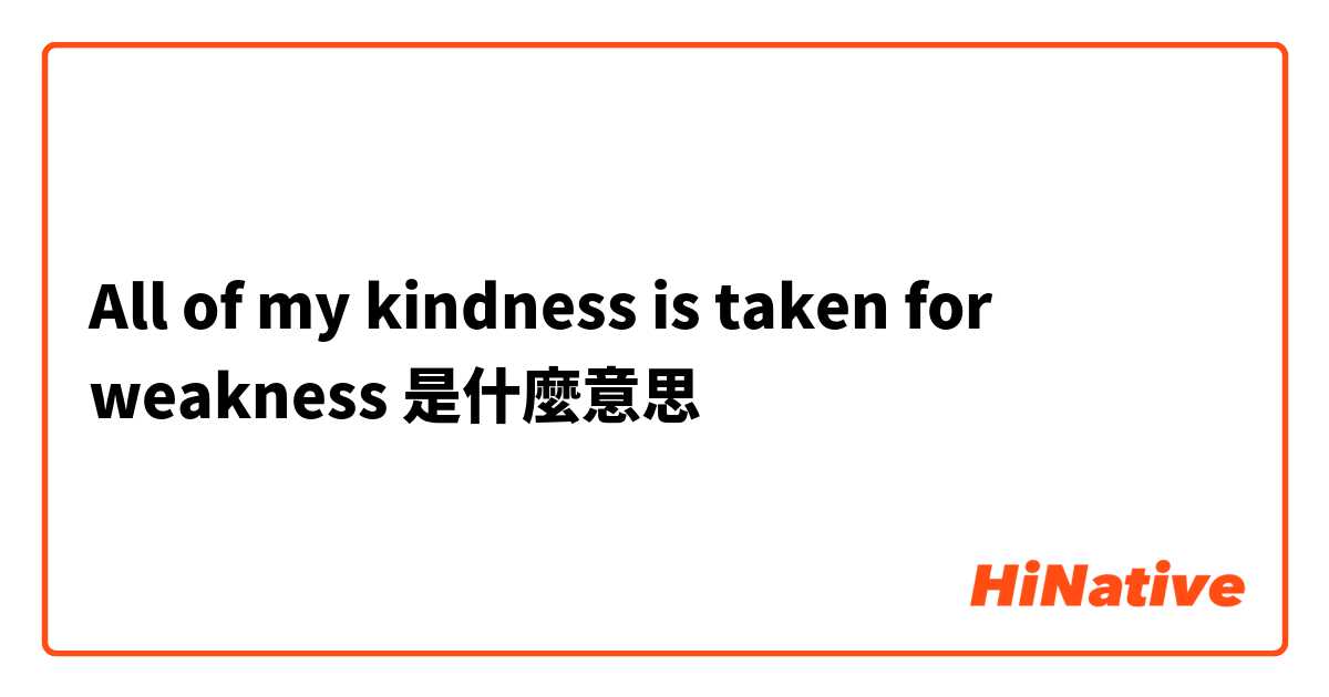 All of my kindness is taken for weakness是什麼意思
