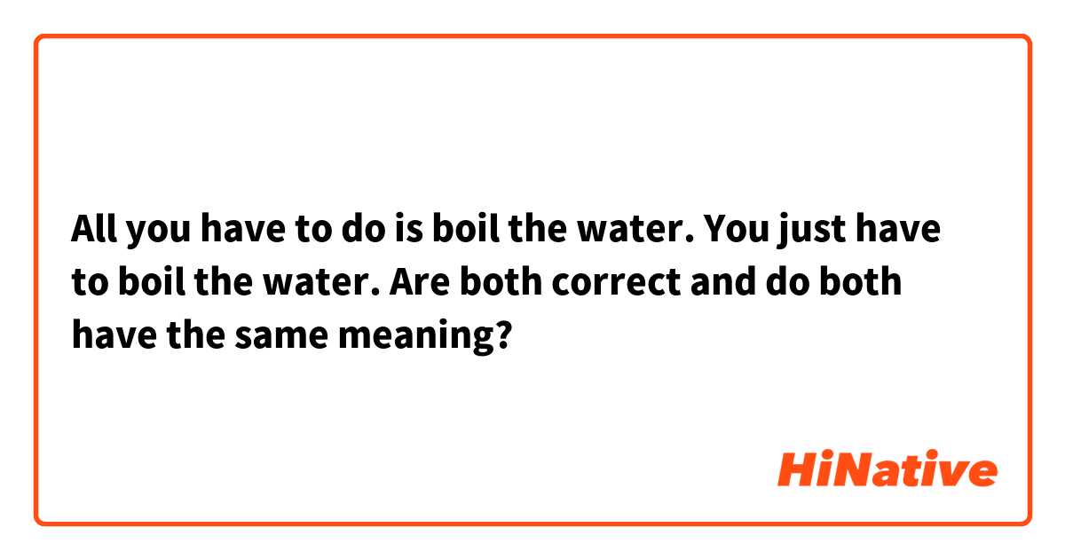 All you have to do is boil the water.
You just have to boil the water.

Are both correct and do both have the same meaning?