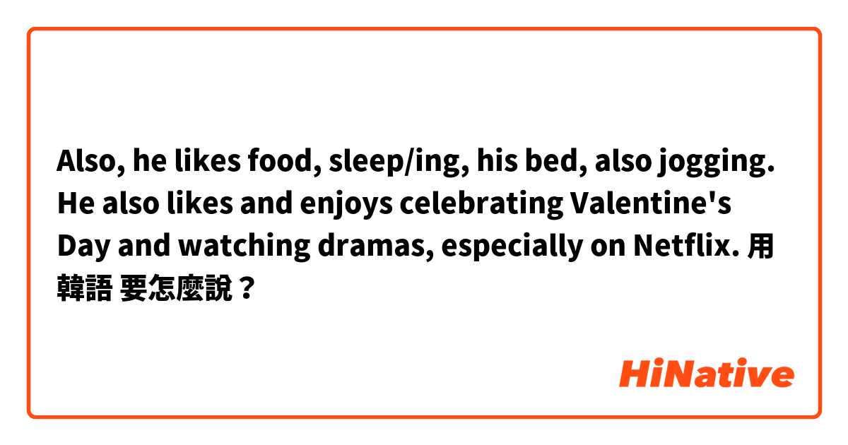 Also, he likes food, sleep/ing, his bed, also jogging. He also likes and enjoys celebrating Valentine's Day and watching dramas, especially on Netflix.用 韓語 要怎麼說？