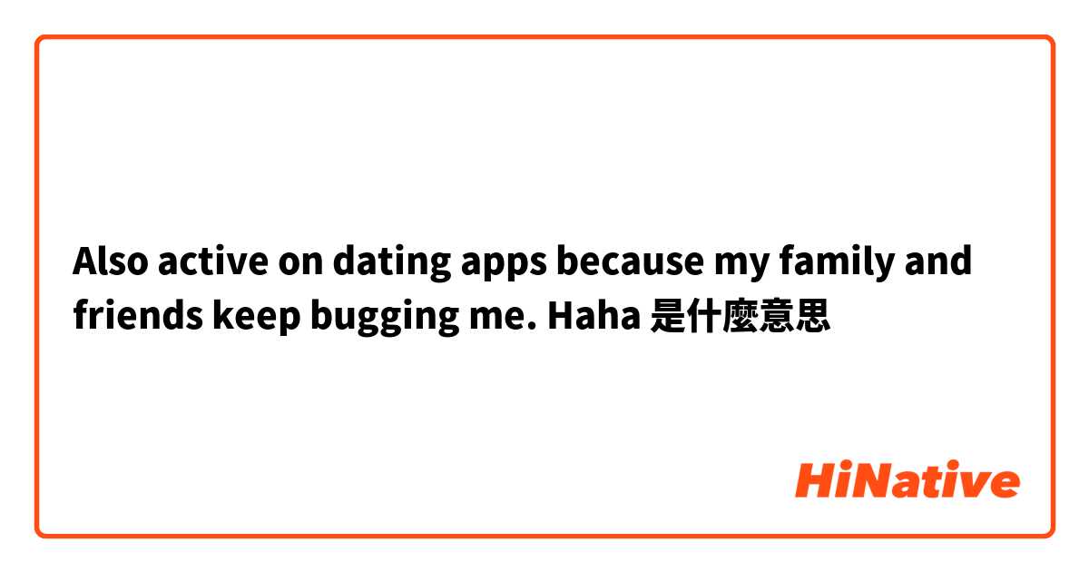 Also active on dating apps because my family and friends keep bugging me.  Haha是什麼意思
