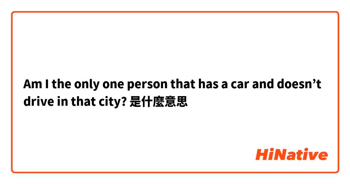 Am I the only one person that has a car and doesn’t drive in that city? 是什麼意思