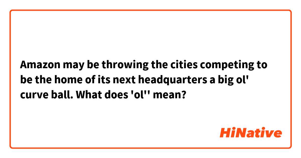 Amazon may be throwing the cities competing to be the home of its next headquarters a big ol' curve ball.

What does 'ol'' mean?