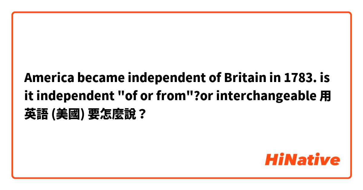 America became independent of Britain in 1783.
is it independent "of or from"?or interchangeable用 英語 (美國) 要怎麼說？