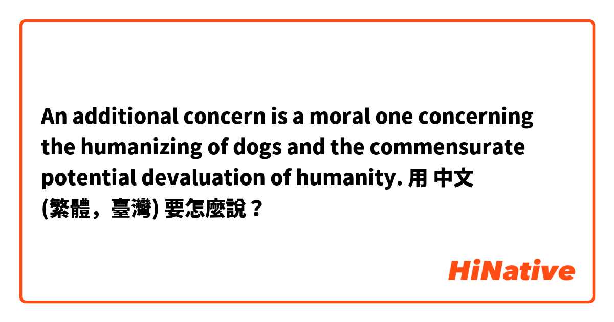 An additional concern is a moral one concerning the humanizing of dogs and the commensurate potential devaluation of humanity.用 中文 (繁體，臺灣) 要怎麼說？