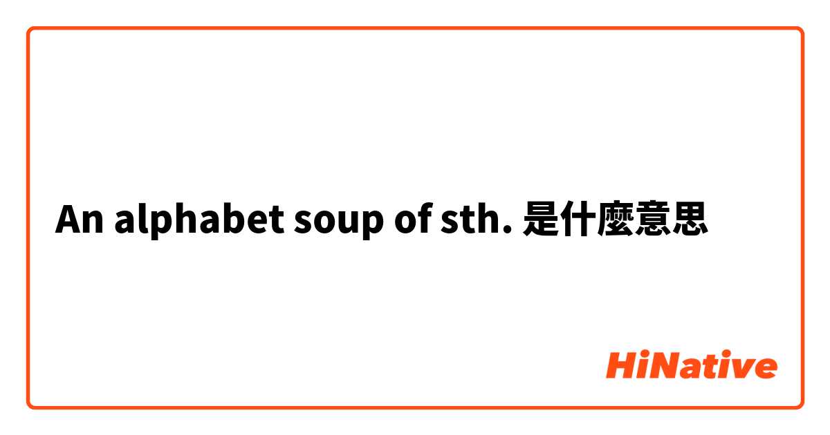 An alphabet soup of sth.是什麼意思