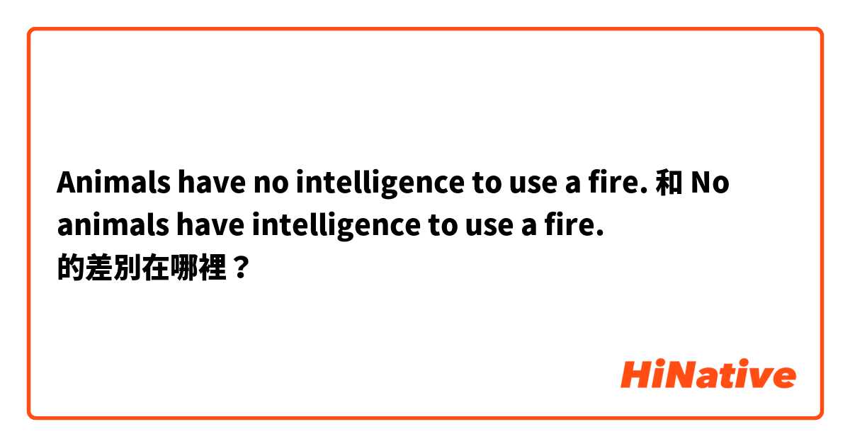 Animals have no intelligence to use a fire. 和 No animals have intelligence to use a fire. 的差別在哪裡？