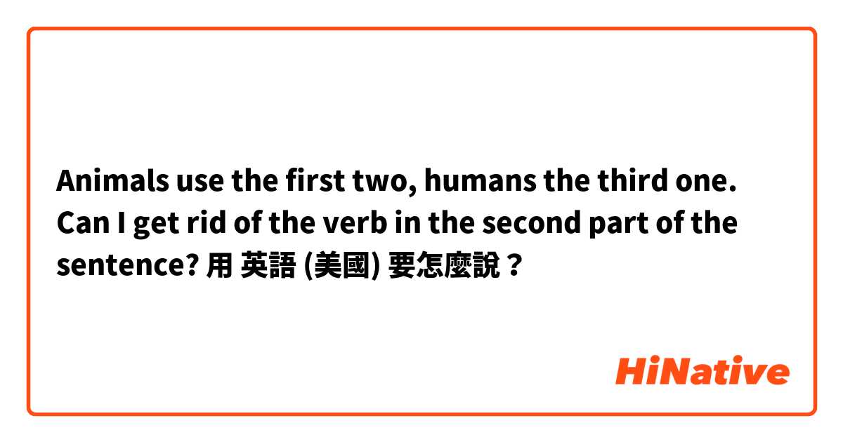 Animals use the first two, humans the third one. 
Can I get rid of the verb in the second part of the sentence?用 英語 (美國) 要怎麼說？