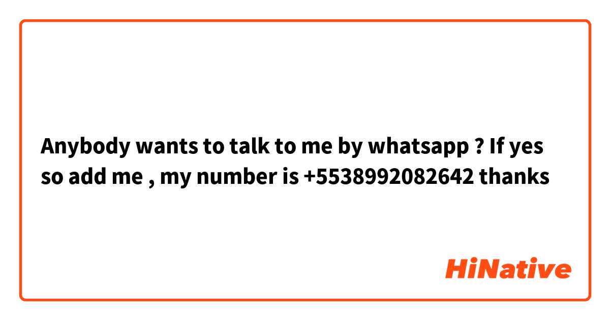 Anybody wants to talk to me by whatsapp ? If yes so add me , my number is +5538992082642 thanks