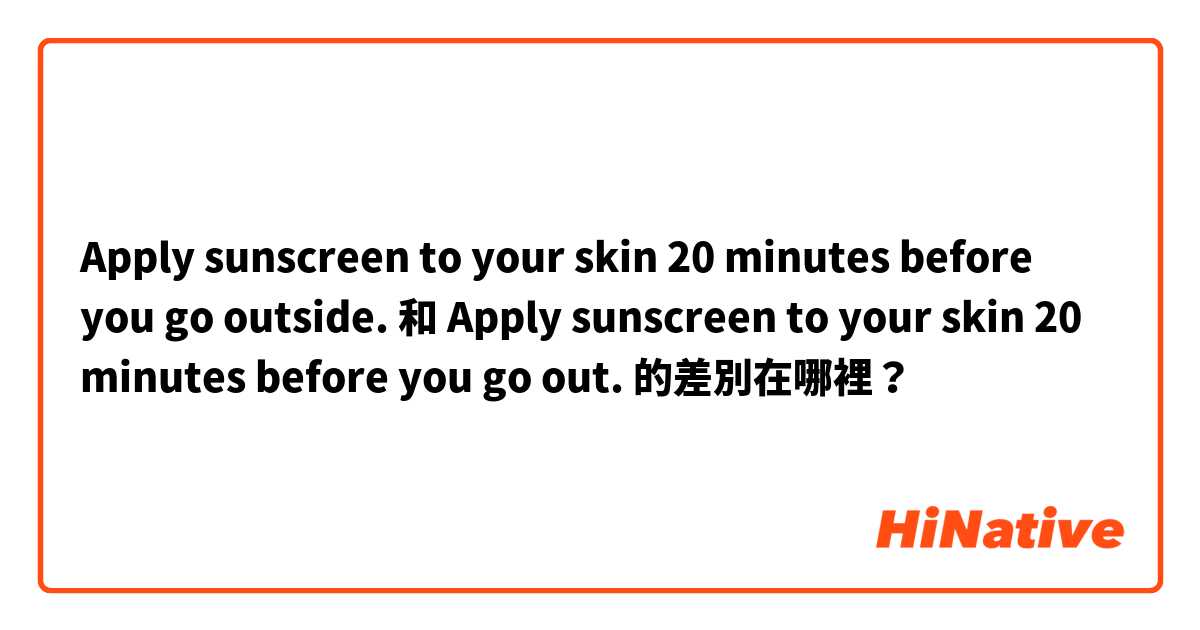 Apply sunscreen to your skin 20 minutes before you go outside. 和 Apply sunscreen to your skin 20 minutes before you go out. 的差別在哪裡？