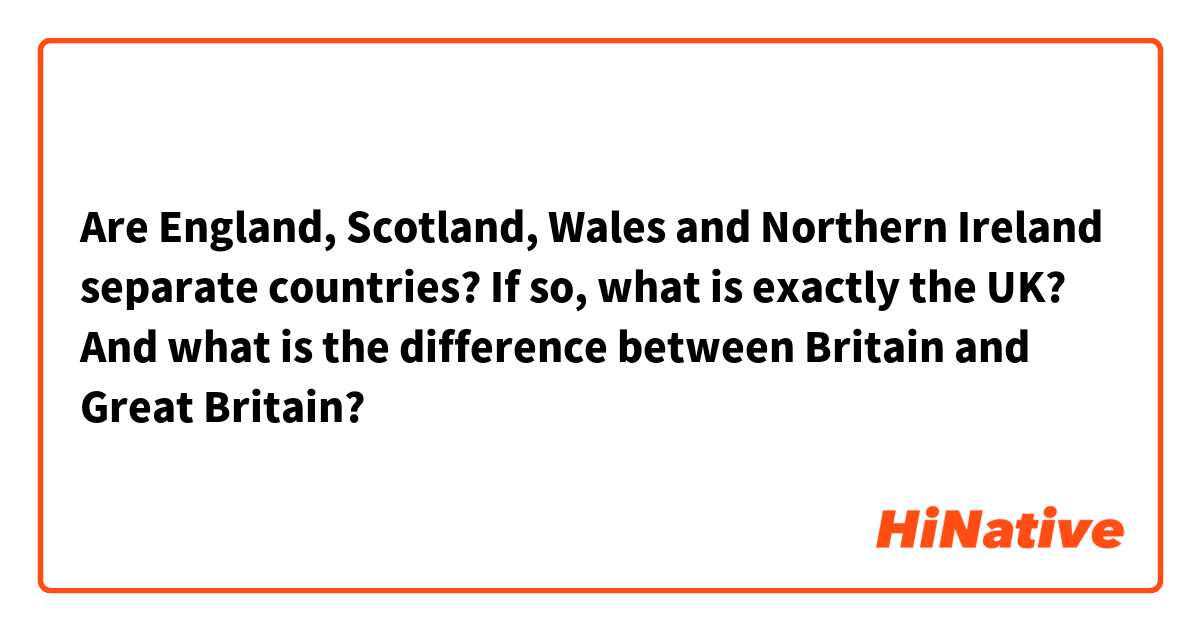 Are England, Scotland, Wales and Northern Ireland separate countries? If so, what is exactly the UK? And what is the difference between Britain and Great Britain?