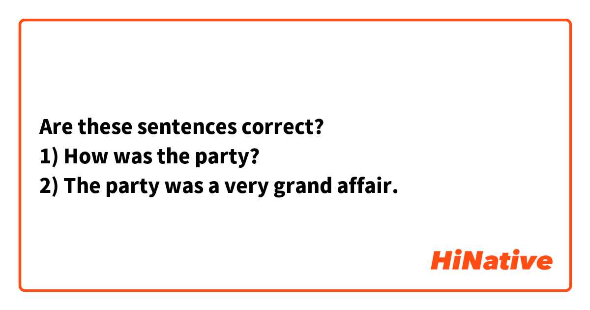 Are these sentences correct?
1) How was the party?
2) The party was a very grand affair.