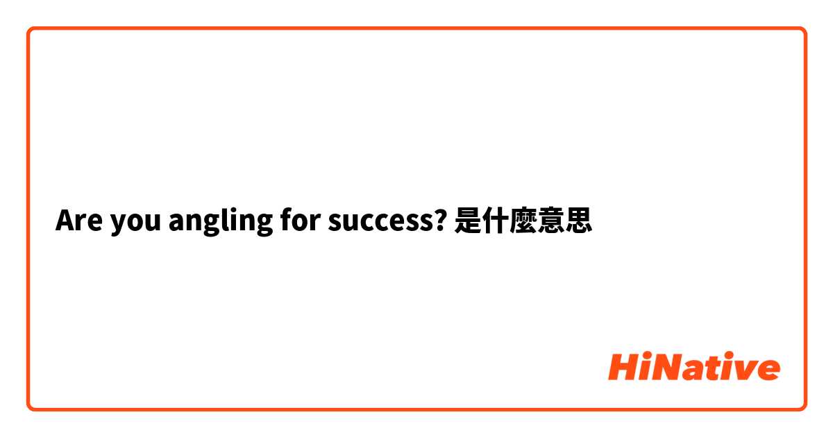 Are you angling for success?是什麼意思