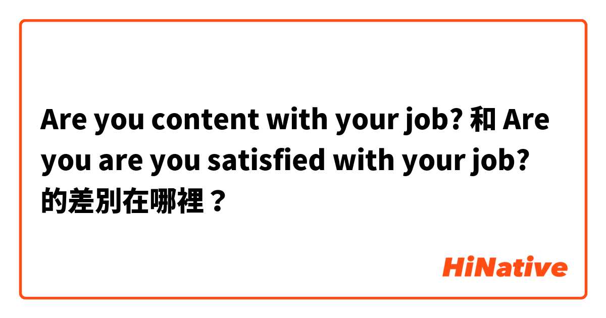 Are you content with your job? 和 Are you are you satisfied with your job? 的差別在哪裡？