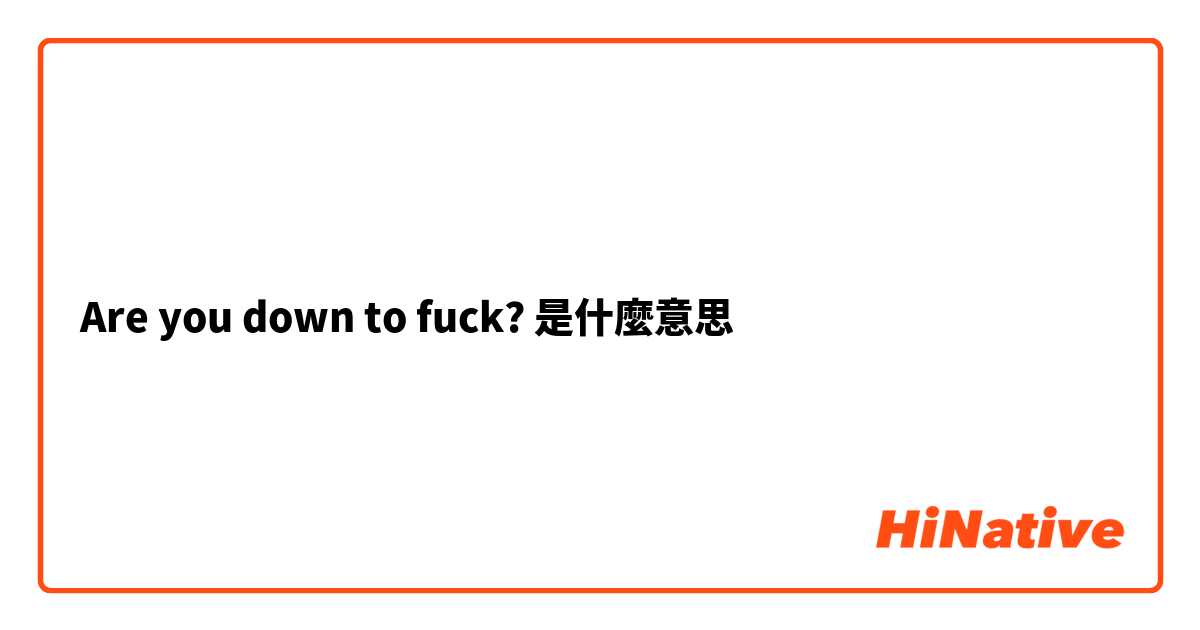 Are you down to fuck?是什麼意思