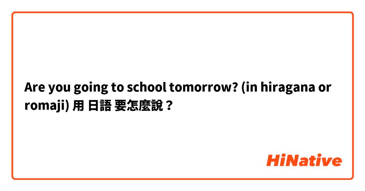 Are you going to school tomorrow? (in hiragana or romaji)用 日語 要怎麼說？