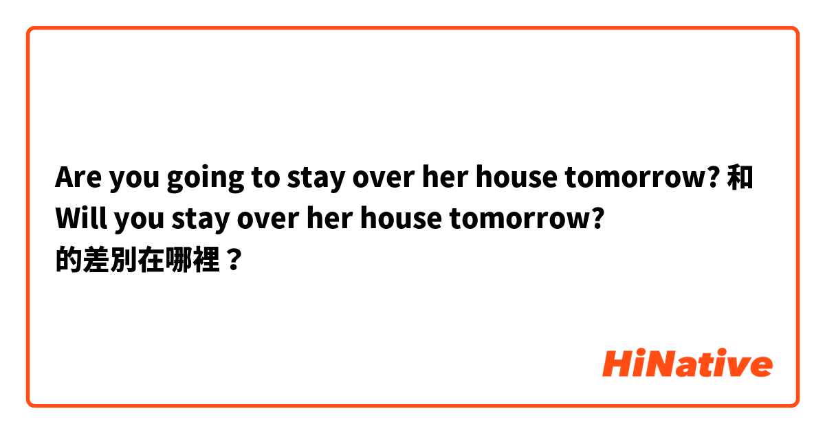 Are you going to stay over her house tomorrow?
 和 Will you  stay over her house tomorrow? 的差別在哪裡？