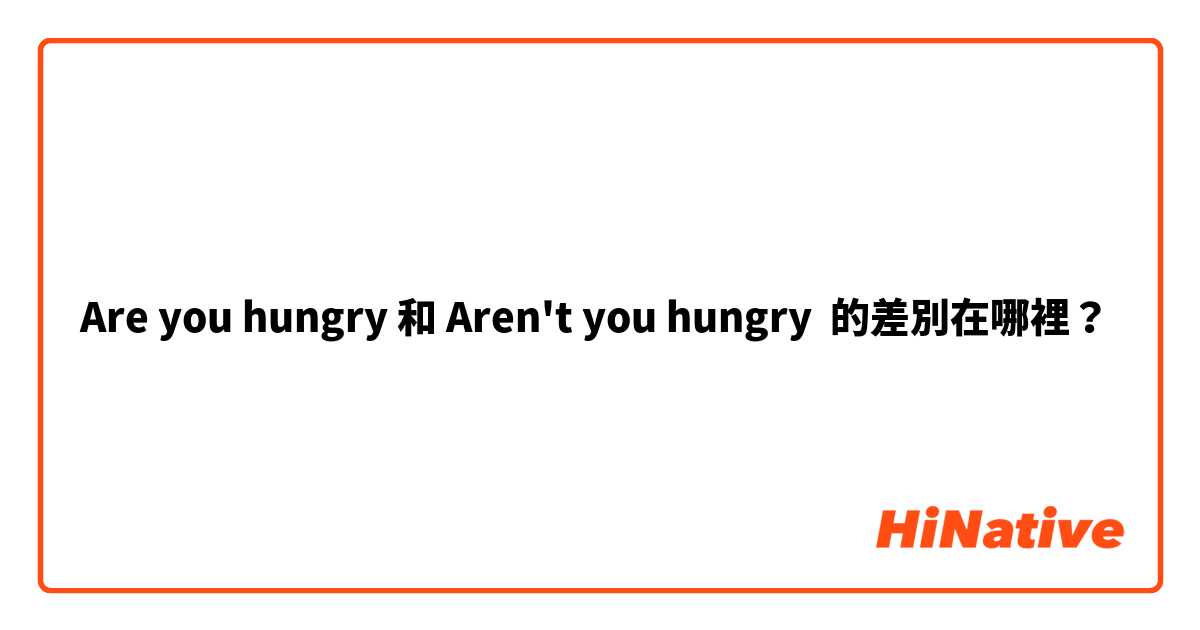 Are you hungry 和 Aren't you hungry 的差別在哪裡？