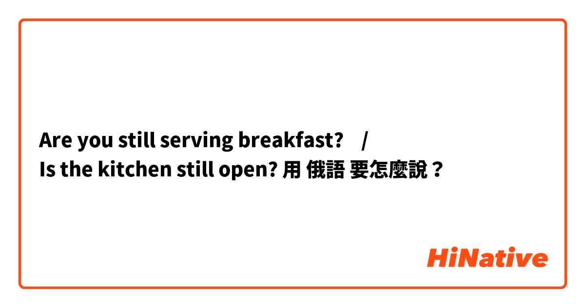 Are you still serving breakfast?    /
Is the kitchen still open? 用 俄語 要怎麼說？