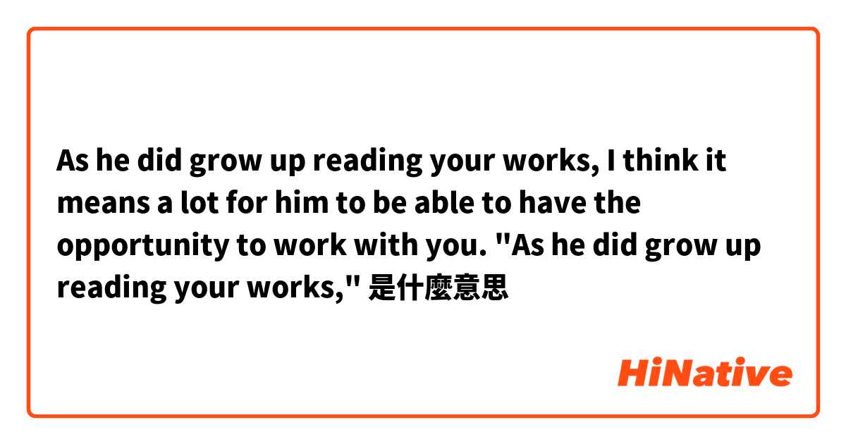 As he did grow up reading your works, I think it means a lot for him to be able to have the opportunity to work with you.

"As he did grow up reading your works,"是什麼意思