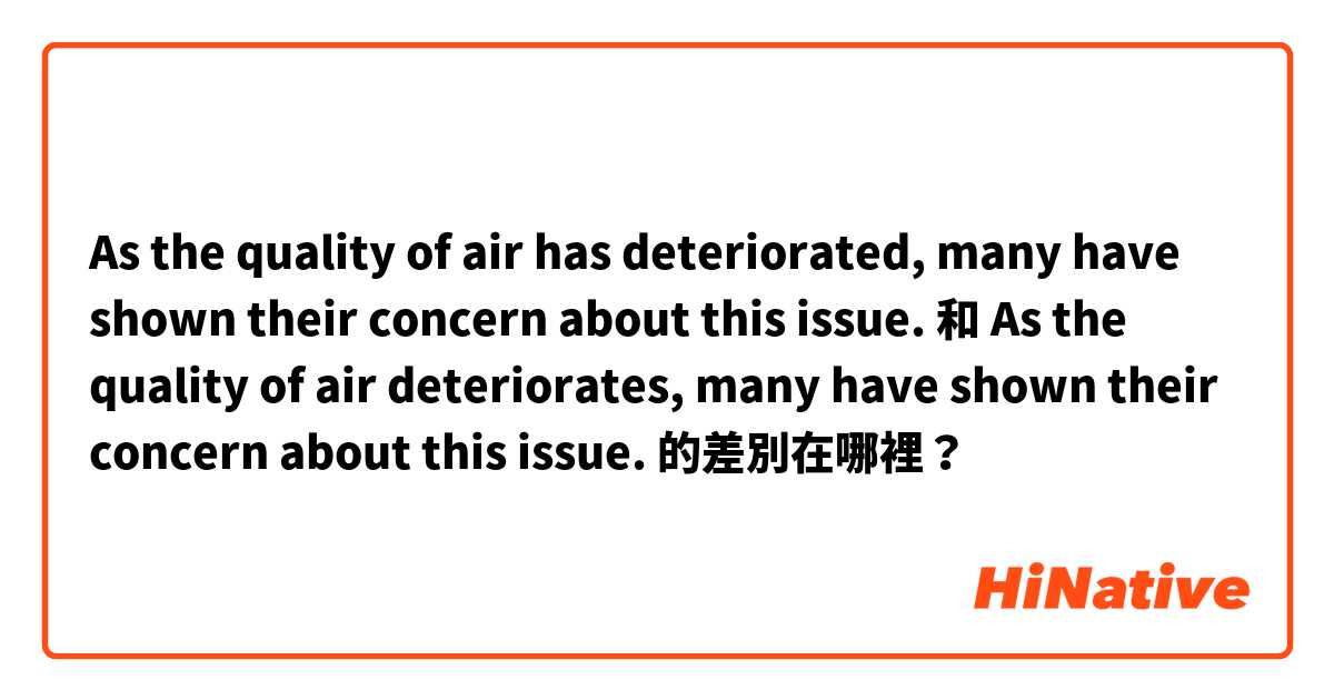 As the quality of air has deteriorated, many have shown their concern about this issue.

 和 As the quality of air deteriorates, many have shown their concern about this issue. 的差別在哪裡？
