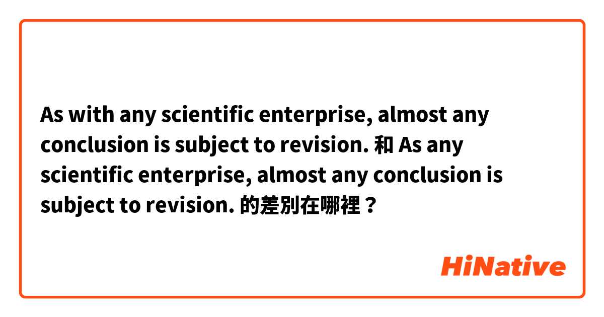As with any scientific enterprise, almost any conclusion is subject to revision. 和 As any scientific enterprise, almost any conclusion is subject to revision. 的差別在哪裡？