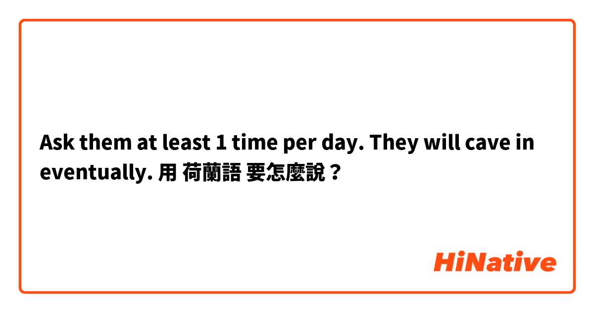 Ask them at least 1 time per day. They will cave in eventually.用 荷蘭語 要怎麼說？
