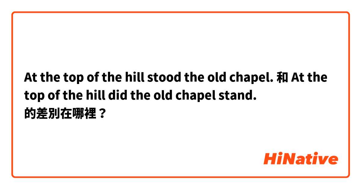 At the top of the hill stood the old chapel. 和 At the top of the hill did the old chapel stand. 的差別在哪裡？