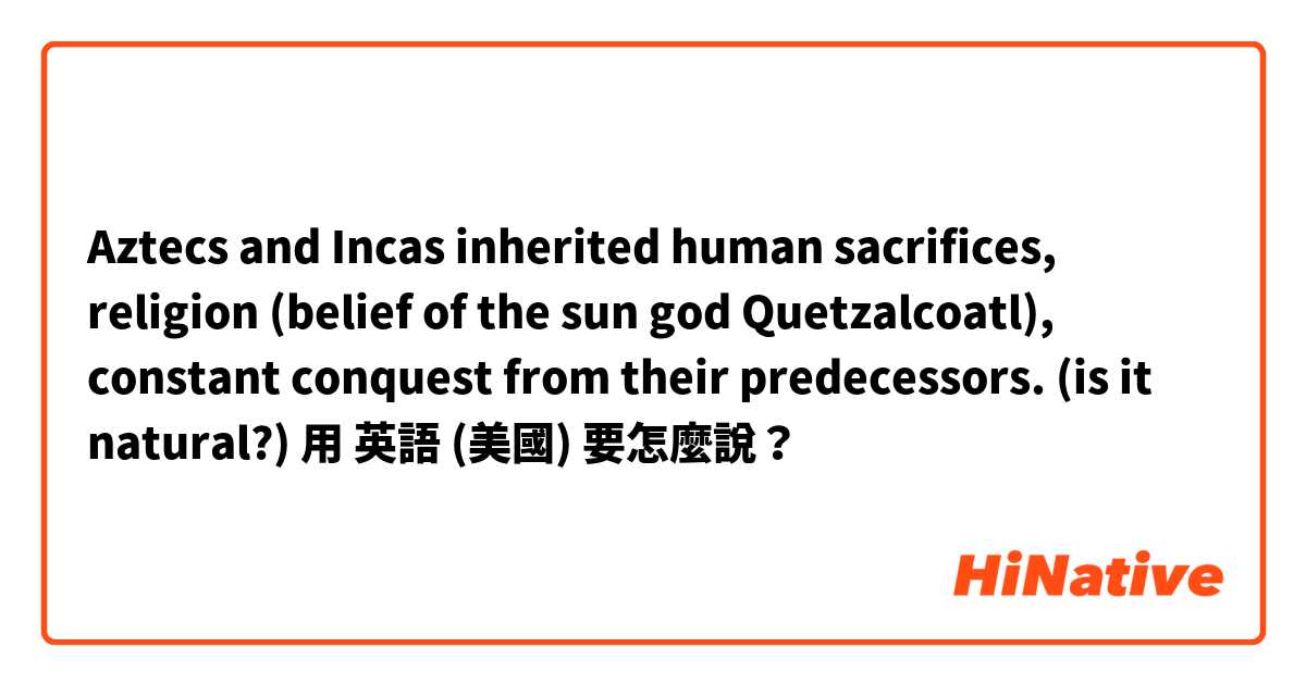 Aztecs and Incas inherited human sacrifices, religion (belief of the sun god Quetzalcoatl), constant conquest from their predecessors. 
(is it natural?)用 英語 (美國) 要怎麼說？