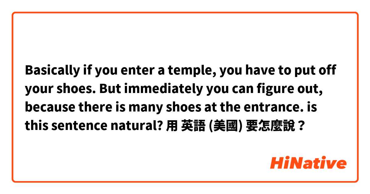 Basically if you enter a temple, you have to put off your shoes.
But immediately you can figure out, because there is many shoes at the entrance.

is this sentence natural?用 英語 (美國) 要怎麼說？
