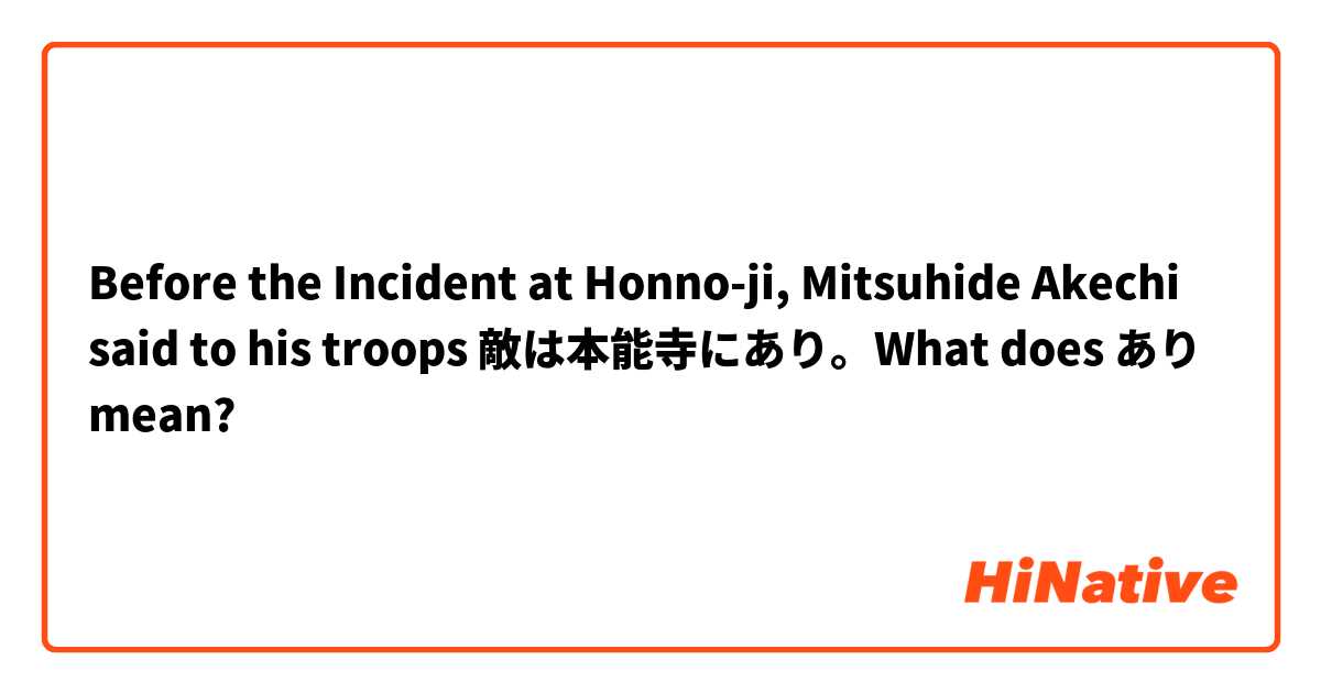Before the Incident at Honno-ji,  Mitsuhide Akechi said to his troops 敵は本能寺にあり。What does あり mean?
