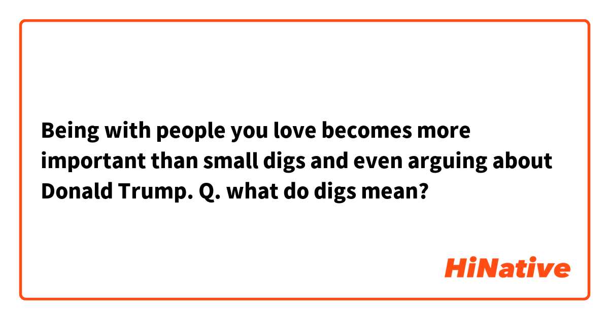 Being with people you love becomes more important than small digs and even arguing about Donald Trump.

Q. what do digs mean?

