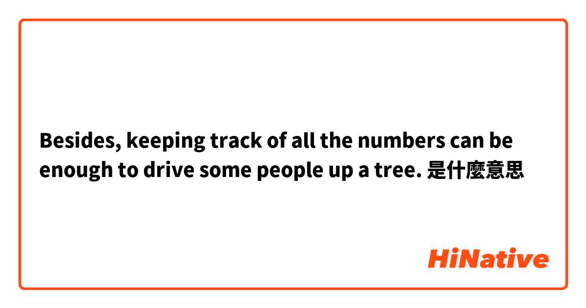 Besides, keeping track of all the numbers can be enough to drive some people up a tree.是什麼意思