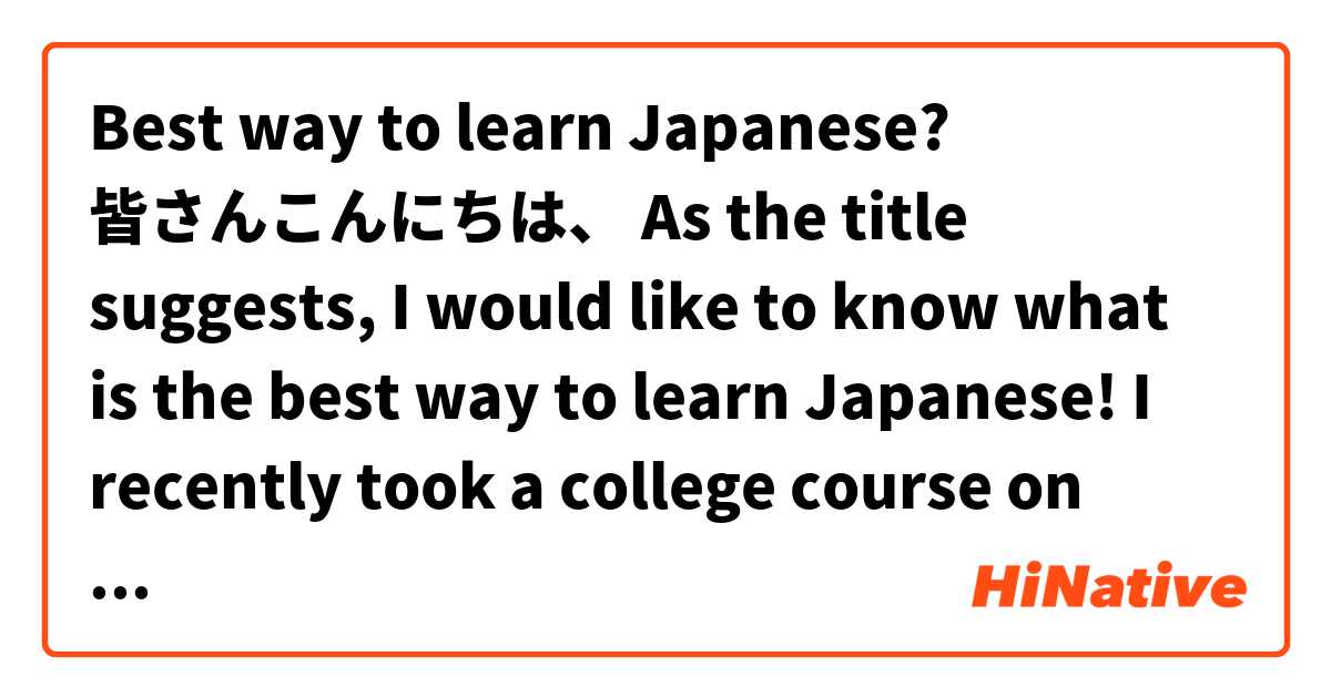 Best way to learn Japanese?

皆さんこんにちは、

As the title suggests, I would like to know what is the best way to learn Japanese! I recently took a college course on Elementary Japanese I to begin my language journey. It was definitely an informative class and ultimately gave me the desire to continue my Japanese education! Other than enrolling in Elementary Japanese II, are there any other great alternatives I could consider? They could be paid as well! Thanks! 

ありがとございます！