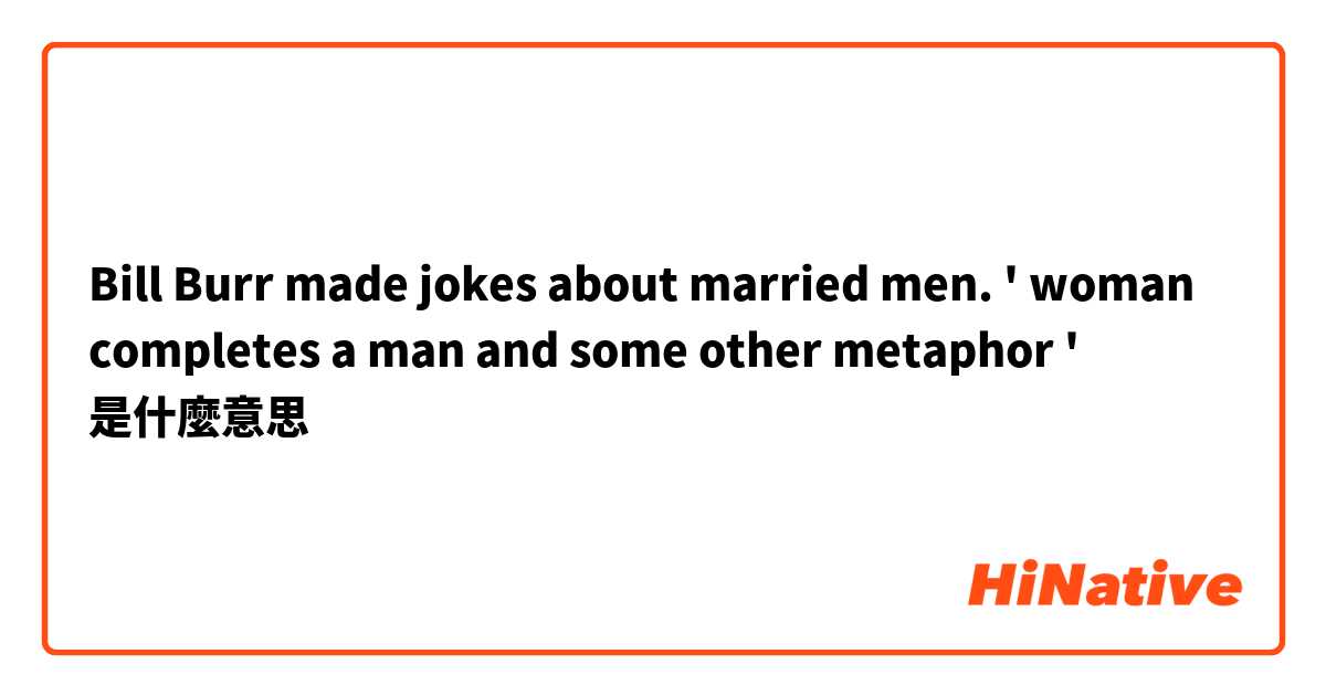 Bill Burr made jokes about married men.

' woman completes a man and some other metaphor '是什麼意思