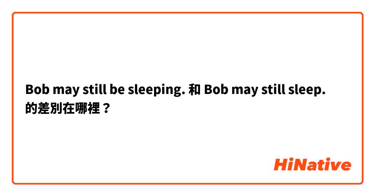 Bob may still be sleeping. 和 Bob may still sleep. 的差別在哪裡？