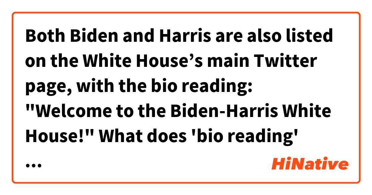 Both Biden and Harris are also listed on the White House’s main Twitter page, with the bio reading: "Welcome to the Biden-Harris White House!"

What does 'bio reading' mean?