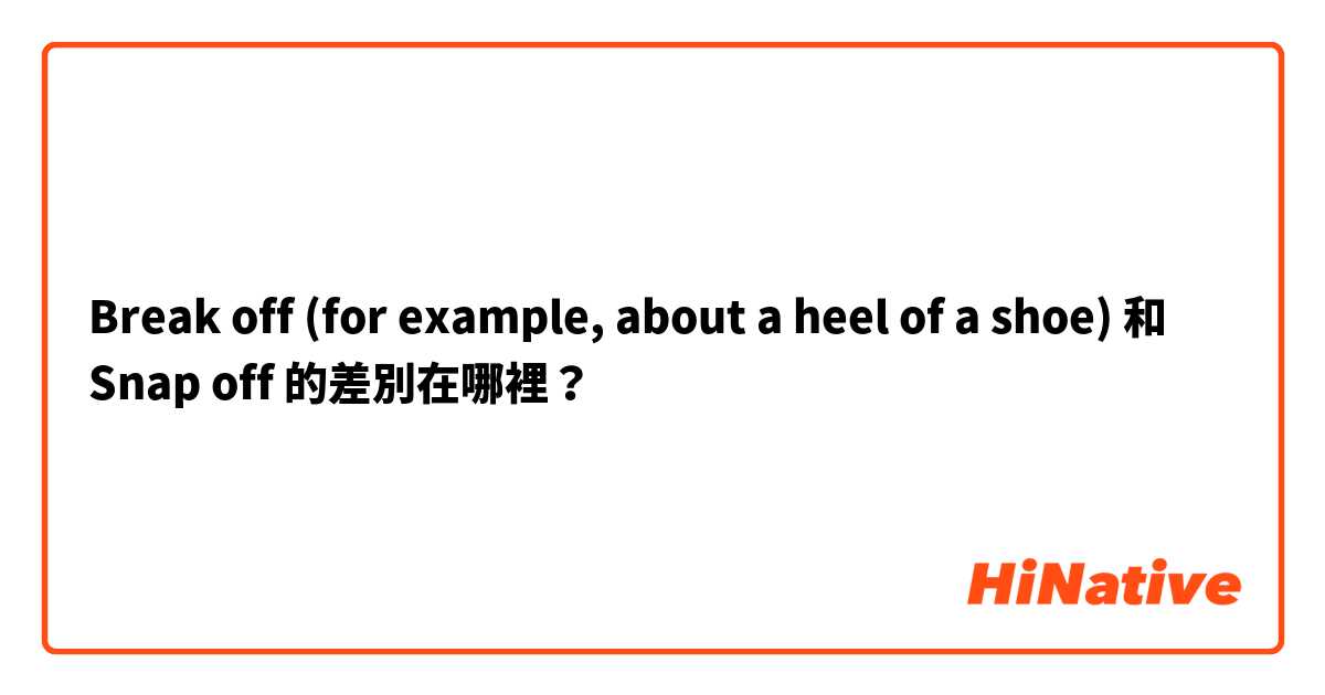 Break off (for example, about a heel of a shoe) 和 Snap off  的差別在哪裡？