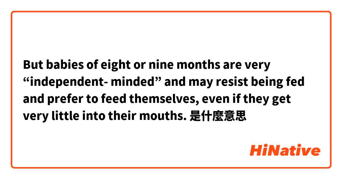 But babies of eight or nine months are very “independent- minded” and may resist being fed and prefer to feed themselves, even if they get very little into their mouths.是什麼意思