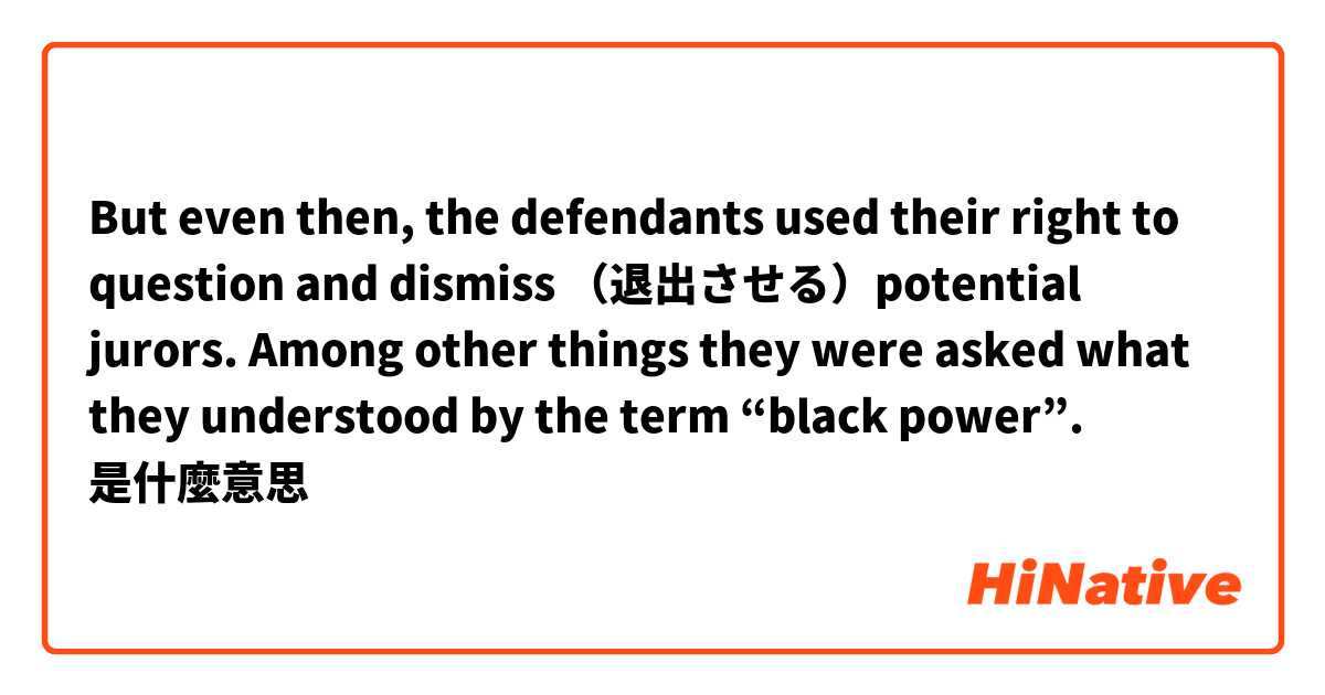 But even then, the defendants used their right to question and dismiss （退出させる）potential jurors. Among other things they were asked what they understood by the term “black power”. 是什麼意思