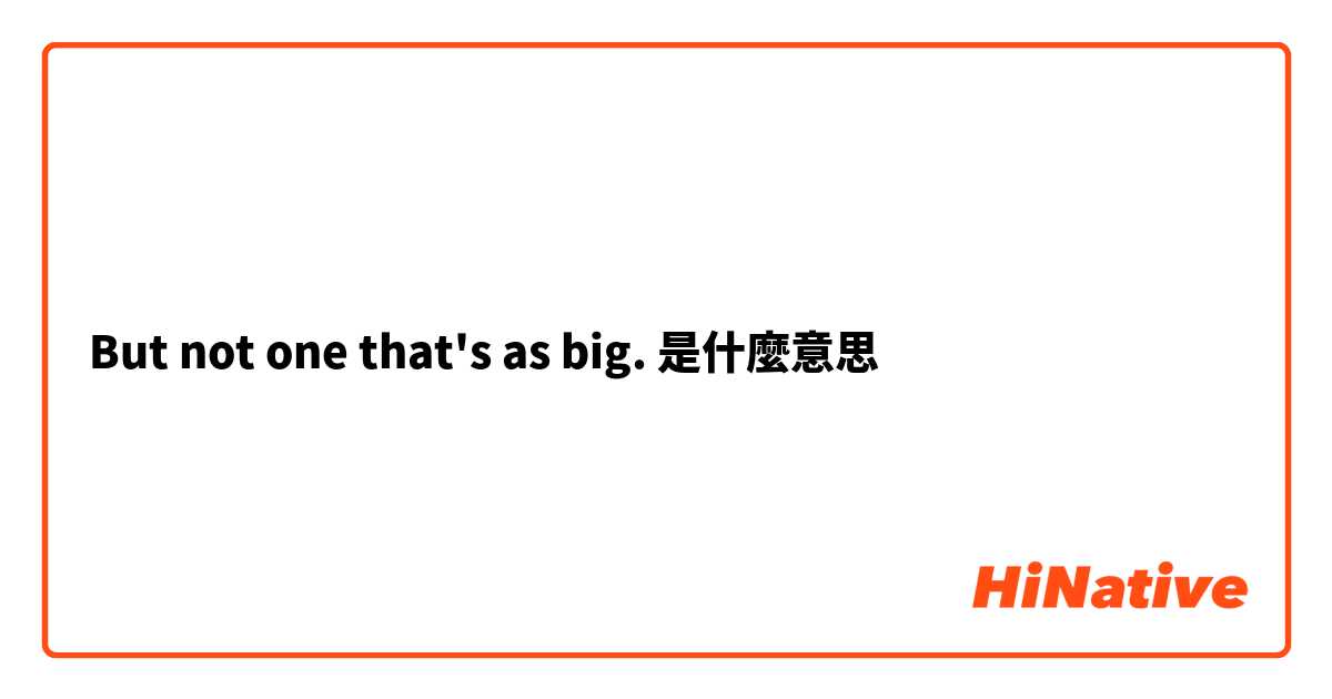 But not one that's as big. 是什麼意思
