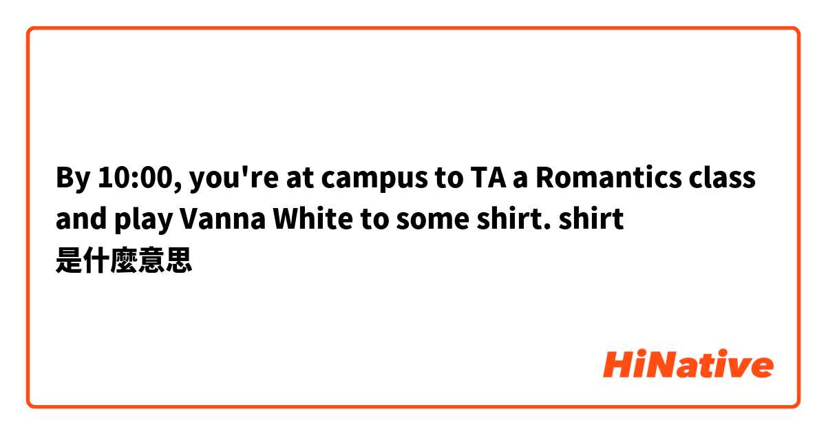 By 10:00, you're at campus to TA a Romantics class and play Vanna White to some shirt.

shirt
是什麼意思