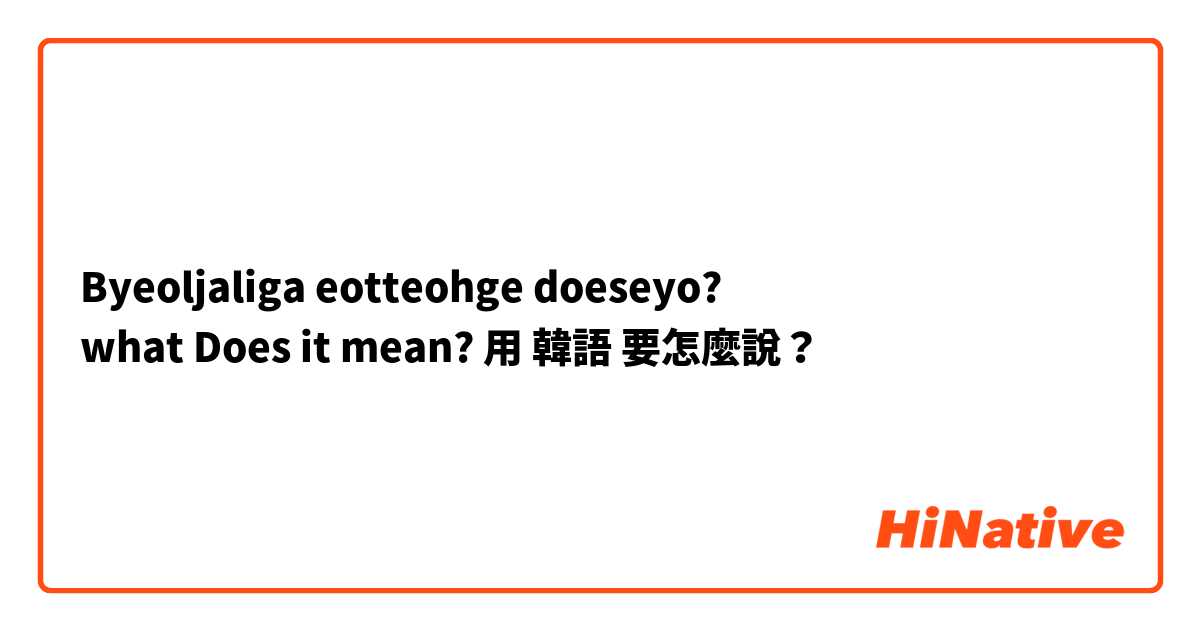 Byeoljaliga eotteohge doeseyo?
what Does it mean?用 韓語 要怎麼說？