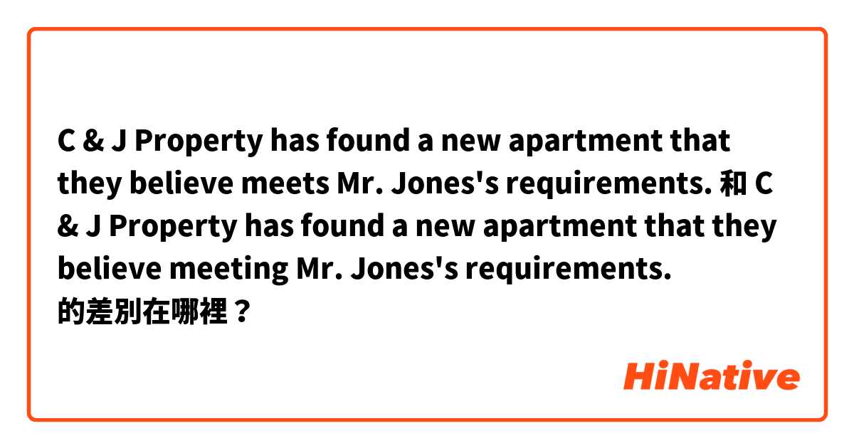 C & J Property has found a new apartment that they believe meets Mr. Jones's requirements. 和 C & J Property has found a new apartment that they believe meeting Mr. Jones's requirements. 的差別在哪裡？