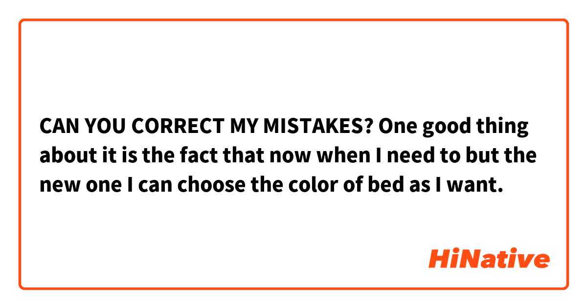 CAN YOU CORRECT MY MISTAKES?
One good thing about it is the fact that now when I need to but the new one I can choose the color of bed as I want.